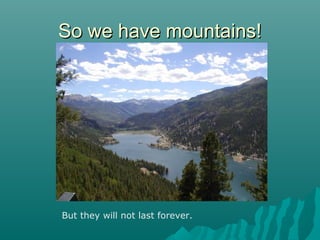 So we have mountains!So we have mountains!
But they will not last forever.
 