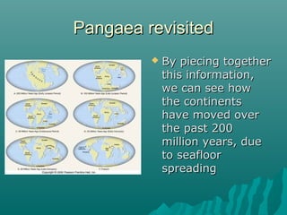Pangaea revisitedPangaea revisited
 By piecing togetherBy piecing together
this information,this information,
we can see howwe can see how
the continentsthe continents
have moved overhave moved over
the past 200the past 200
million years, duemillion years, due
to seafloorto seafloor
spreadingspreading
 