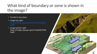 What kind of boundary or zone is shown in
the image?
• Transform boundary
• Image top right:
https://images.app.goo.gl/ws4eBn33KgopZ
ysM8
• Image bottom right:
https://images.app.goo.gl/sx7UHpMKUF48J
Dab9
 