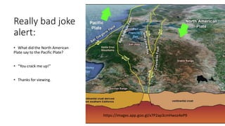 Really bad joke
alert:
• What did the North American
Plate say to the Pacific Plate?
• “You crack me up!”
• Thanks for viewing.
https://images.app.goo.gl/x7P2ap3cmHwoz4eP9
 