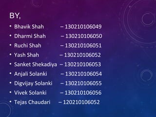 BY,
• Bhavik Shah – 130210106049
• Dharmi Shah – 130210106050
• Ruchi Shah – 130210106051
• Yash Shah – 130210106052
• Sanket Shekadiya – 130210106053
• Anjali Solanki – 130210106054
• Digvijay Solanki – 130210106055
• Vivek Solanki – 130210106056
• Tejas Chaudari – 120210106052
 