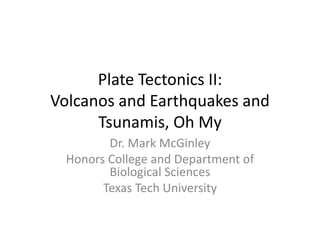 Plate Tectonics II:
Volcanos and Earthquakes and
      Tsunamis, Oh My
         Dr. Mark McGinley
  Honors College and Department of
         Biological Sciences
        Texas Tech University
 