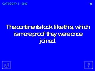 CATEGORY 1 - $500 The continents look like this, which is more proof they were once joined. 