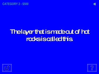 CATEGORY 2 - $500 The layer that is made out of hot rocks is called this. 