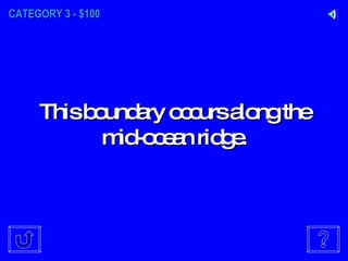 CATEGORY 3 - $100 This boundary occurs along the mid-ocean ridge. 