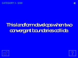 CATEGORY 3 - $300 This landform develops when two convergent boundaries collide. 