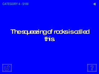 CATEGORY 4 - $100 The squeezing of rocks is called this. 