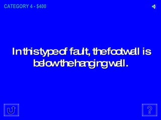 CATEGORY 4 - $400 In this type of fault, the footwall is below the hanging wall. 