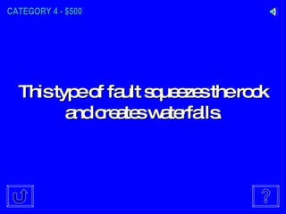 CATEGORY 4 - $500 This type of fault squeezes the rock and creates waterfalls. 