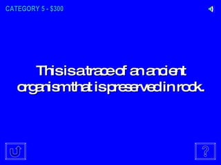 CATEGORY 5 - $300 This is a trace of an ancient organism that is preserved in rock. 