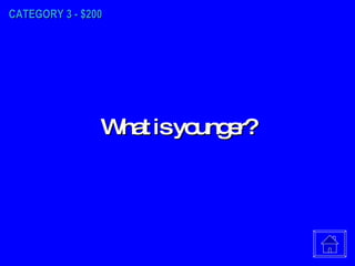 CATEGORY 3 - $200 What is younger? 