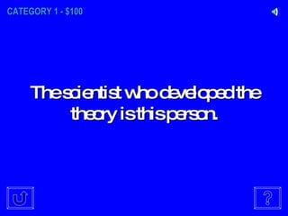 CATEGORY 1 - $100 The scientist who developed the theory is this person. 