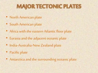 • North American plate
• South American plate
• Africa with the eastern Atlanticfloor plate
• Eurasiaand the adjacentoceanic plate
• India-Australia-NewZealandplate
• Pacificplate
• Antarcticaand the surrounding oceanic plate
 
