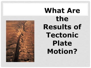 What Are
the
Results of
Tectonic
Plate
Motion?
 