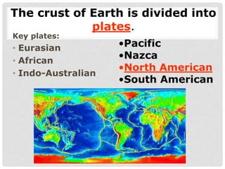 Key plates:
• Eurasian
• African
• Indo-Australian
The crust of Earth is divided into
plates.
•Pacific
•Nazca
•North American
•South American
 