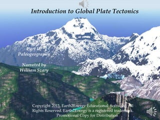 Introduction to Global Plate Tectonics
Copyright 2013, Earth2Energy Educational Software. All
Rights Reserved. Earth2Energy is a registered trademark.
Promotional Copy for Distribution
Part II.
Paleogeography
Narrated by
William Szary
 