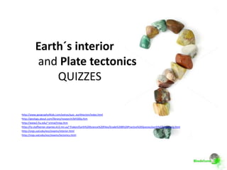 Earth´s interior
           and Plate tectonics
               QUIZZES

•http://www.geography4kids.com/extras/quiz_earthtecton/index.html
•http://geology.about.com/library/nosearch/blt500q.htm
•http://www2.fiu.edu/~srimal/intqz.htm
•http://hs-staffserver.stjames.k12.mn.us/~fraken/Earth%20Science%20Files/Grade%208%20Practice%20Quizzes/earth%27sinteriorq.html
•http://orgs.usd.edu/esci/exams/interior.html
•http://orgs.usd.edu/esci/exams/tectonics.html
 