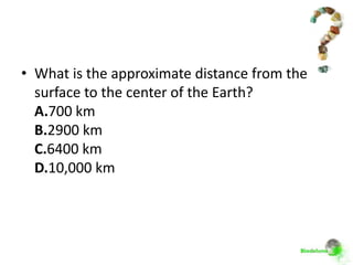 • What is the approximate distance from the
  surface to the center of the Earth?
  A.700 km
  B.2900 km
  C.6400 km
  D.10,000 km
 