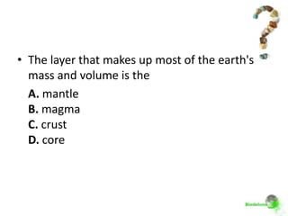 • The layer that makes up most of the earth's
  mass and volume is the
  A. mantle
  B. magma
  C. crust
  D. core
 
