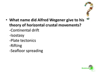 • What name did Alfred Wegener give to his
  theory of horizontal crustal movements?
  -Continental drift
  -Isostasy
  -Plate tectonics
  -Rifting
  -Seafloor spreading
 