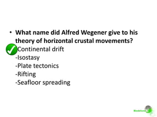 • What name did Alfred Wegener give to his
  theory of horizontal crustal movements?
  -Continental drift
  -Isostasy
  -Plate tectonics
  -Rifting
  -Seafloor spreading
 