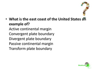 • What is the east coast of the United States an
  example of?
  Active continental margin
  Convergent plate boundary
  Divergent plate boundary
  Passive continental margin
  Transform plate boundary
 