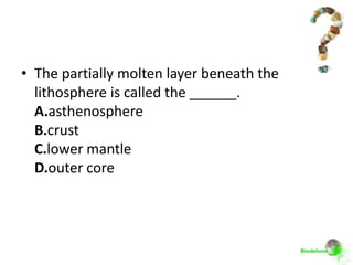 • The partially molten layer beneath the
  lithosphere is called the ______.
  A.asthenosphere
  B.crust
  C.lower mantle
  D.outer core
 