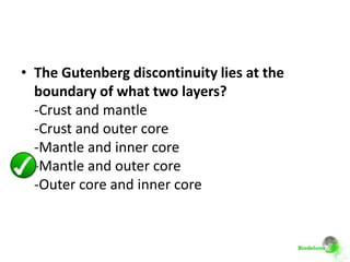 • The Gutenberg discontinuity lies at the
  boundary of what two layers?
  -Crust and mantle
  -Crust and outer core
  -Mantle and inner core
  -Mantle and outer core
  -Outer core and inner core
 