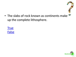 • The slabs of rock known as continents make
  up the complete lithosphere.

 True
 False
 