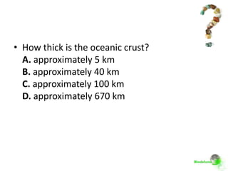 • How thick is the oceanic crust?
  A. approximately 5 km
  B. approximately 40 km
  C. approximately 100 km
  D. approximately 670 km
 