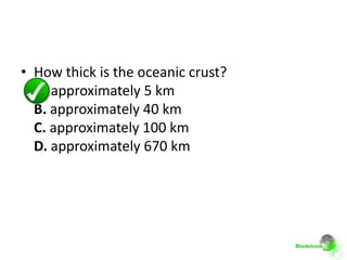 • How thick is the oceanic crust?
  A. approximately 5 km
  B. approximately 40 km
  C. approximately 100 km
  D. approximately 670 km
 