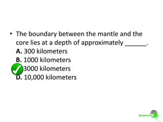 • The boundary between the mantle and the
  core lies at a depth of approximately ______.
  A. 300 kilometers
  B. 1000 kilometers
  C. 3000 kilometers
  D. 10,000 kilometers
 