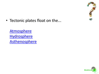 • Tectonic plates float on the...

  Atmosphere
  Hydrosphere
  Asthenosphere
 