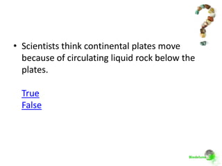 • Scientists think continental plates move
  because of circulating liquid rock below the
  plates.

  True
  False
 