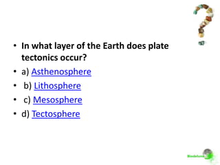 • In what layer of the Earth does plate
  tectonics occur?
• a) Asthenosphere
• b) Lithosphere
• c) Mesosphere
• d) Tectosphere
 