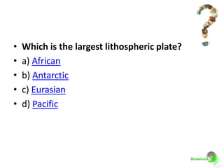 •   Which is the largest lithospheric plate?
•   a) African
•   b) Antarctic
•   c) Eurasian
•   d) Pacific
 