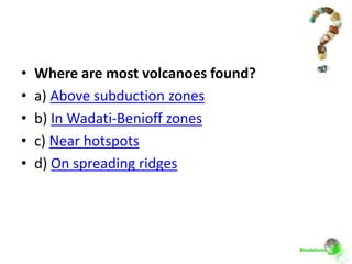 •   Where are most volcanoes found?
•   a) Above subduction zones
•   b) In Wadati-Benioff zones
•   c) Near hotspots
•   d) On spreading ridges
 