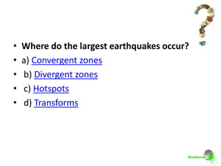 •   Where do the largest earthquakes occur?
•   a) Convergent zones
•   b) Divergent zones
•   c) Hotspots
•   d) Transforms
 
