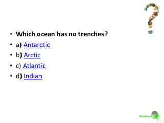 •   Which ocean has no trenches?
•   a) Antarctic
•   b) Arctic
•   c) Atlantic
•   d) Indian
 