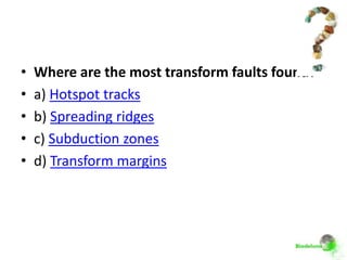 •   Where are the most transform faults found?
•   a) Hotspot tracks
•   b) Spreading ridges
•   c) Subduction zones
•   d) Transform margins
 