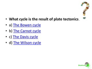 •   What cycle is the result of plate tectonics?
•   a) The Bowen cycle
•   b) The Carnot cycle
•   c) The Davis cycle
•   d) The Wilson cycle
 