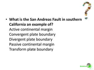 • What is the San Andreas Fault in southern
  California an example of?
  Active continental margin
  Convergent plate boundary
  Divergent plate boundary
  Passive continental margin
  Transform plate boundary
 