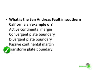 • What is the San Andreas Fault in southern
  California an example of?
  Active continental margin
  Convergent plate boundary
  Divergent plate boundary
  Passive continental margin
  Transform plate boundary
 