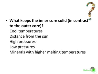 • What keeps the inner core solid (in contrast
  to the outer core)?
  Cool temperatures
  Distance from the sun
  High pressures
  Low pressures
  Minerals with higher melting temperatures
 