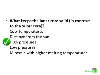 • What keeps the inner core solid (in contrast
  to the outer core)?
  Cool temperatures
  Distance from the sun
  High pressures
  Low pressures
  Minerals with higher melting temperatures
 