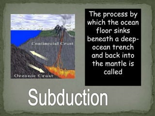 The process by
which the ocean
floor sinks
beneath a deepocean trench
and back into
the mantle is
called

 