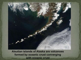 Aleutian islands of Alaska are volcanoes
formed by oceanic crust converging
with oceanic crust

 