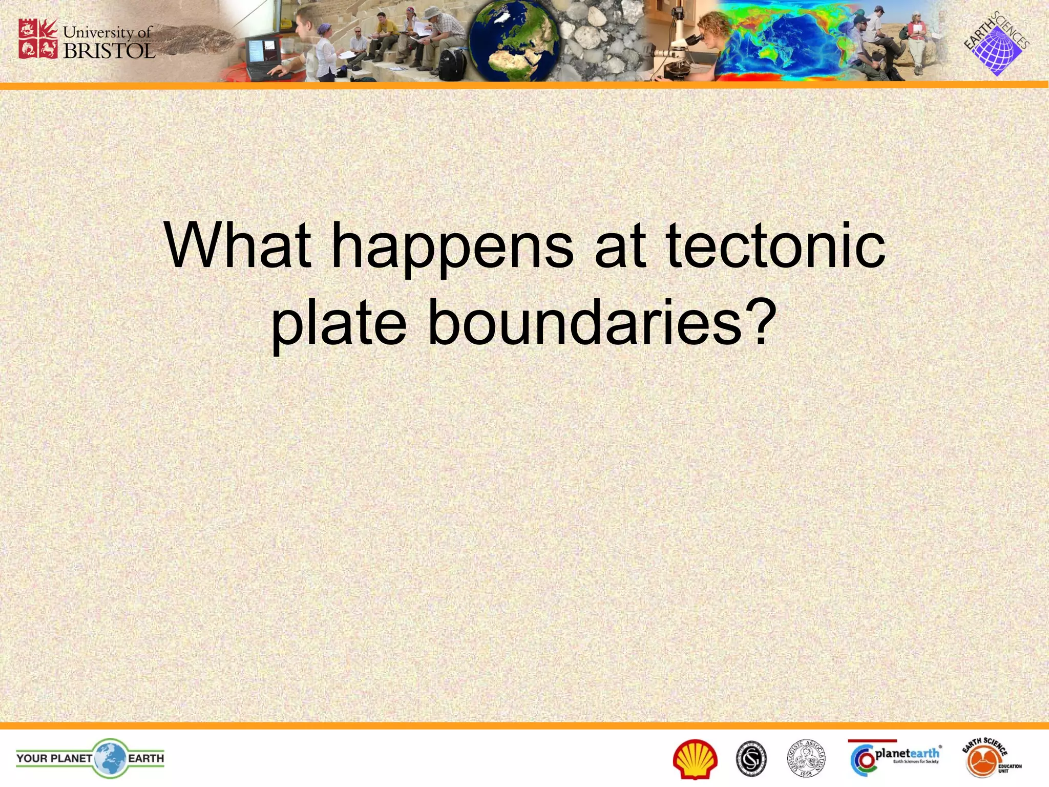 What happens at tectonic
  plate boundaries?
 