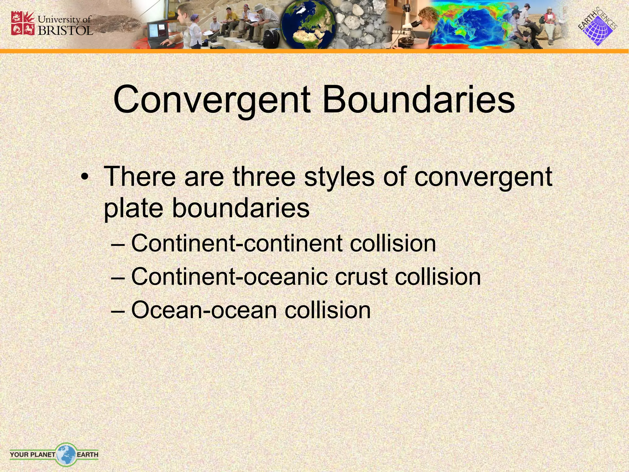 Convergent Boundaries
• There are three styles of convergent
  plate boundaries
  – Continent-continent collision
  – Continent-oceanic crust collision
  – Ocean-ocean collision
 