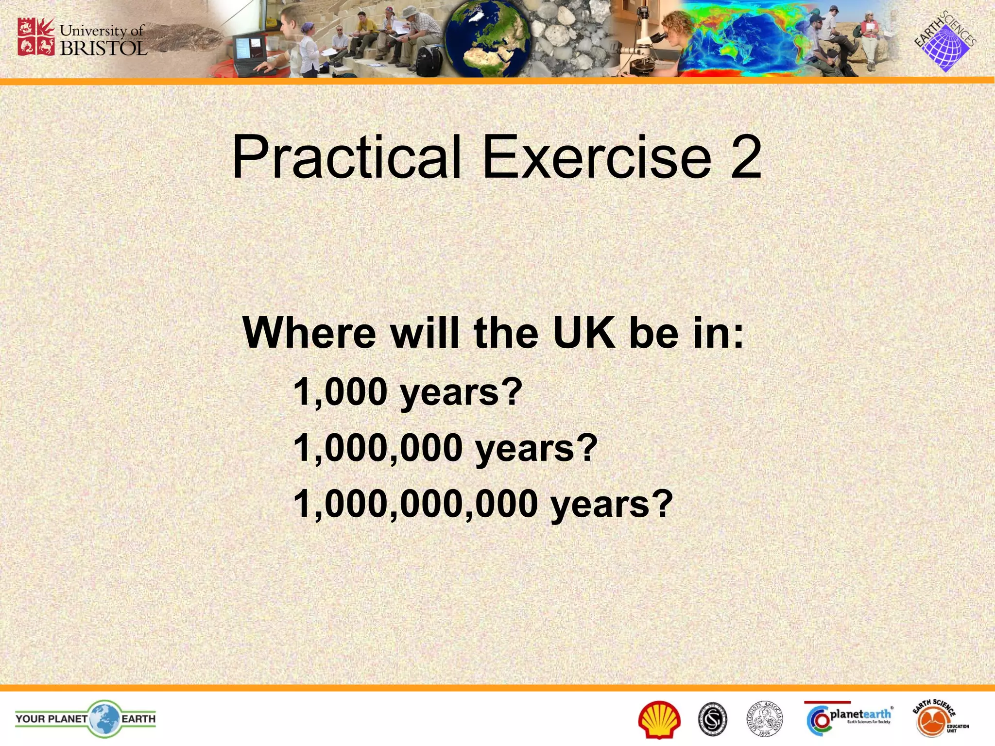 Practical Exercise 2

Where will the UK be in:
  1,000 years?
  1,000,000 years?
  1,000,000,000 years?
 